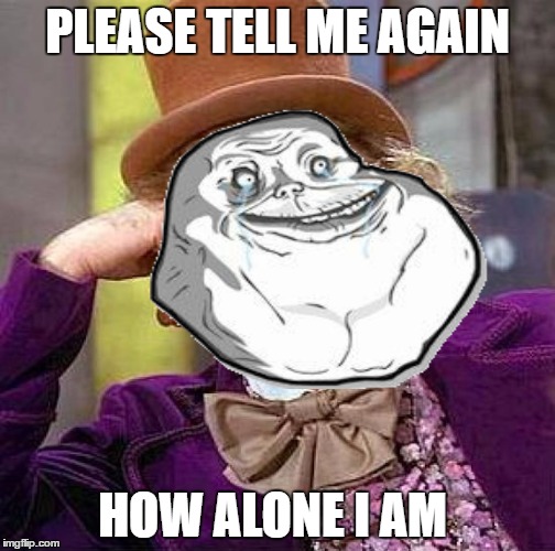 Even The Umpa Lumpa's don't want to be my friends... | PLEASE TELL ME AGAIN; HOW ALONE I AM | image tagged in creepy condescending wonka,forever alone,memes,lol | made w/ Imgflip meme maker