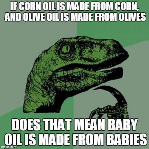 Philosoraptor | IF CORN OIL IS MADE FROM CORN, AND OLIVE OIL IS MADE FROM OLIVES; DOES THAT MEAN BABY OIL IS MADE FROM BABIES | image tagged in memes,philosoraptor,babies,oil | made w/ Imgflip meme maker