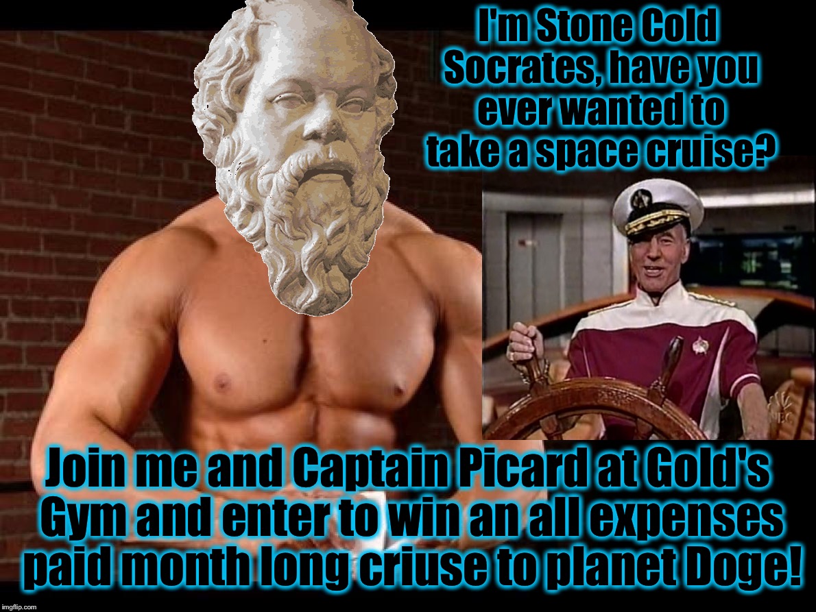 Come and see Stone Cold Socrates and Captain Picard and enter to win a Space Cruise! | I'm Stone Cold Socrates, have you ever wanted to take a space cruise? Join me and Captain Picard at Gold's Gym and enter to win an all expenses paid month long criuse to planet Doge! | image tagged in socrates,memes,captain picard,funny,evilmandoevil | made w/ Imgflip meme maker