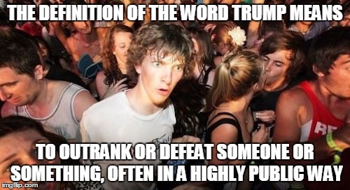 Sudden Clarity Clarence | THE DEFINITION OF THE WORD TRUMP MEANS; TO OUTRANK OR DEFEAT SOMEONE OR SOMETHING, OFTEN IN A HIGHLY PUBLIC WAY | image tagged in memes,sudden clarity clarence | made w/ Imgflip meme maker