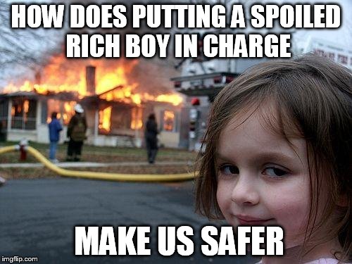 Disaster Girl | HOW DOES PUTTING A SPOILED RICH BOY IN CHARGE; MAKE US SAFER | image tagged in memes,disaster girl | made w/ Imgflip meme maker