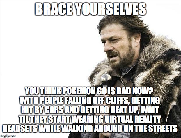 Brace Yourselves X is Coming | BRACE YOURSELVES; YOU THINK POKEMON GO IS BAD NOW? WITH PEOPLE FALLING OFF CLIFFS, GETTING HIT BY CARS AND GETTING BEAT UP, WAIT TIL THEY START WEARING VIRTUAL REALITY HEADSETS WHILE WALKING AROUND ON THE STREETS | image tagged in memes,brace yourselves x is coming | made w/ Imgflip meme maker