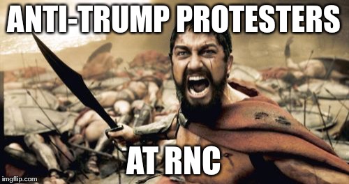Sparta Leonidas | ANTI-TRUMP PROTESTERS; AT RNC | image tagged in memes,sparta leonidas | made w/ Imgflip meme maker