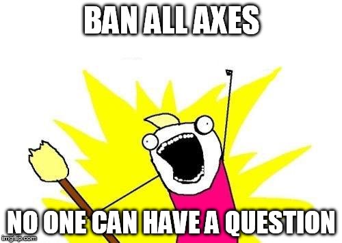 X All The Y Meme | BAN ALL AXES NO ONE CAN HAVE A QUESTION | image tagged in memes,x all the y | made w/ Imgflip meme maker