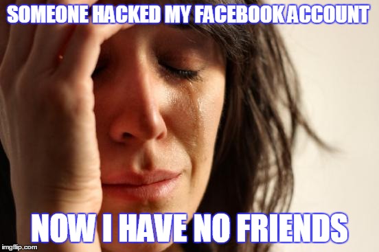 Today Wasn't My Day! | SOMEONE HACKED MY FACEBOOK ACCOUNT; NOW I HAVE NO FRIENDS | image tagged in memes,first world problems,facebook | made w/ Imgflip meme maker