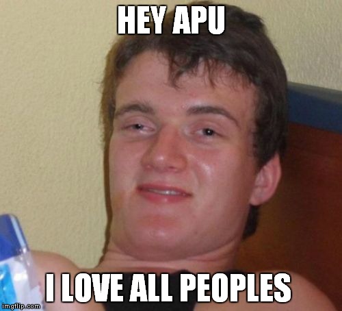 10 Guy Meme | HEY APU I LOVE ALL PEOPLES | image tagged in memes,10 guy | made w/ Imgflip meme maker