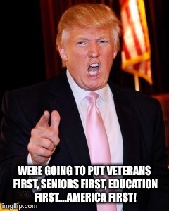 Donald Trump | WERE GOING TO PUT VETERANS FIRST,
SENIORS FIRST, EDUCATION FIRST....AMERICA FIRST! | image tagged in donald trump | made w/ Imgflip meme maker