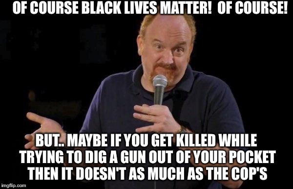 Louis ck but maybe | OF COURSE BLACK LIVES MATTER! 
OF COURSE! BUT.. MAYBE IF YOU GET KILLED WHILE TRYING TO DIG A GUN OUT OF YOUR POCKET THEN IT DOESN'T AS MUCH AS THE COP'S | image tagged in louis ck but maybe | made w/ Imgflip meme maker