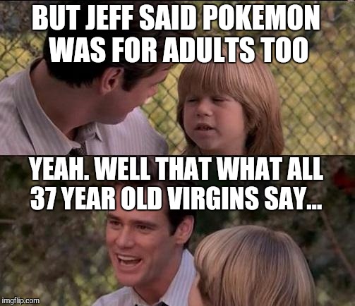 That's Just Something X Say |  BUT JEFF SAID POKEMON WAS FOR ADULTS TOO; YEAH. WELL THAT WHAT ALL 37 YEAR OLD VIRGINS SAY... | image tagged in memes,thats just something x say | made w/ Imgflip meme maker