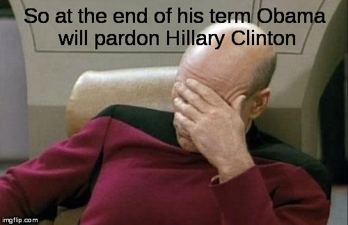 Captain Picard Facepalm | So at the end of his term Obama will pardon Hillary Clinton | image tagged in memes,captain picard facepalm,obama,hillary,pardon | made w/ Imgflip meme maker