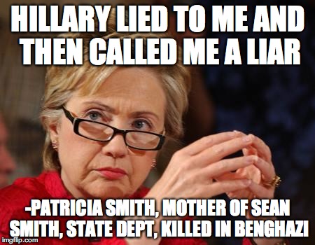 Hillary Clinton |  HILLARY LIED TO ME AND THEN CALLED ME A LIAR; -PATRICIA SMITH, MOTHER OF SEAN SMITH, STATE DEPT, KILLED IN BENGHAZI | image tagged in hillary clinton | made w/ Imgflip meme maker