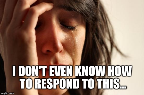 First World Problems Meme | I DON'T EVEN KNOW HOW TO RESPOND TO THIS... | image tagged in memes,first world problems | made w/ Imgflip meme maker