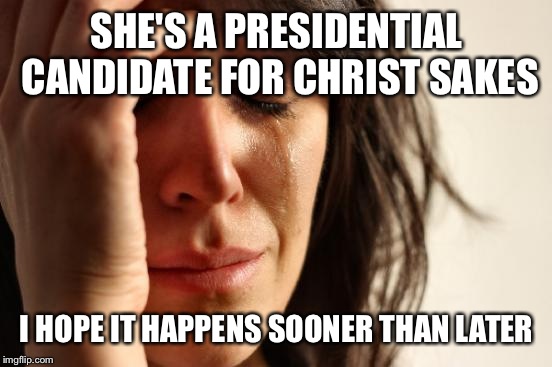 First World Problems Meme | SHE'S A PRESIDENTIAL CANDIDATE FOR CHRIST SAKES I HOPE IT HAPPENS SOONER THAN LATER | image tagged in memes,first world problems | made w/ Imgflip meme maker