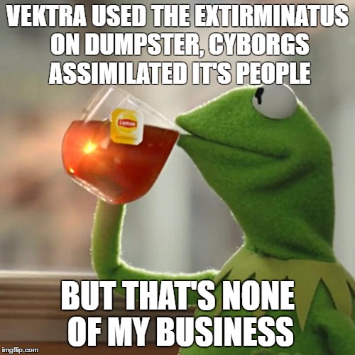 But That's None Of My Business Meme | VEKTRA USED THE EXTIRMINATUS ON DUMPSTER, CYBORGS ASSIMILATED IT'S PEOPLE; BUT THAT'S NONE OF MY BUSINESS | image tagged in memes,but thats none of my business,kermit the frog | made w/ Imgflip meme maker