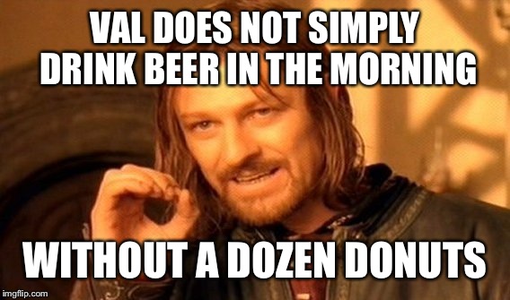 One Does Not Simply Meme | VAL DOES NOT SIMPLY DRINK BEER IN THE MORNING WITHOUT A DOZEN DONUTS | image tagged in memes,one does not simply | made w/ Imgflip meme maker
