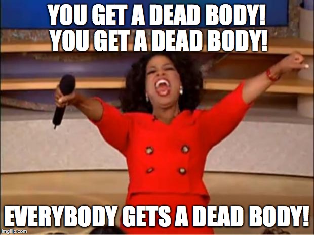 Oprah You Get A Meme | YOU GET A DEAD BODY! YOU GET A DEAD BODY! EVERYBODY GETS A DEAD BODY! | image tagged in memes,oprah you get a | made w/ Imgflip meme maker