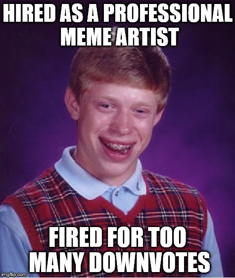 Bad Luck Brian Meme | HIRED AS A PROFESSIONAL MEME ARTIST; FIRED FOR TOO MANY DOWNVOTES | image tagged in memes,bad luck brian | made w/ Imgflip meme maker