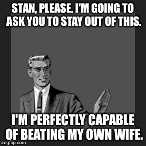 Helper Stan | STAN, PLEASE. I'M GOING TO ASK YOU TO STAY OUT OF THIS. I'M PERFECTLY CAPABLE OF BEATING MY OWN WIFE. | image tagged in memes,kill yourself guy | made w/ Imgflip meme maker