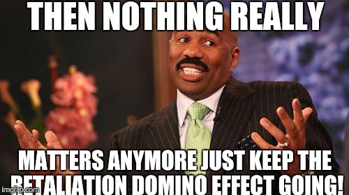 Steve Harvey Meme | THEN NOTHING REALLY MATTERS ANYMORE JUST KEEP THE RETALIATION DOMINO EFFECT GOING! | image tagged in memes,steve harvey | made w/ Imgflip meme maker