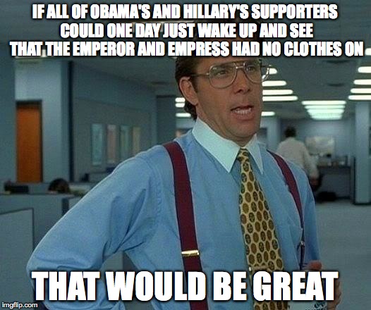 That Would Be Great | IF ALL OF OBAMA'S AND HILLARY'S SUPPORTERS COULD ONE DAY JUST WAKE UP AND SEE THAT THE EMPEROR AND EMPRESS HAD NO CLOTHES ON; THAT WOULD BE GREAT | image tagged in memes,that would be great | made w/ Imgflip meme maker