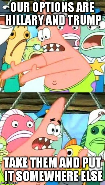 Put It Somewhere Else Patrick Meme | OUR OPTIONS ARE HILLARY AND TRUMP; TAKE THEM AND PUT IT SOMEWHERE ELSE | image tagged in memes,put it somewhere else patrick | made w/ Imgflip meme maker