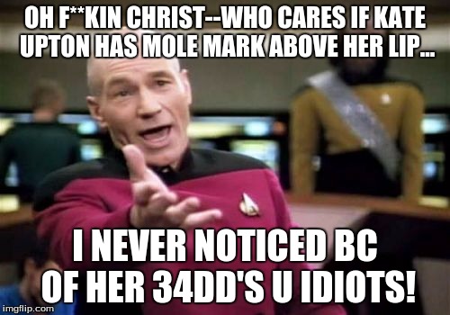 Kate Upton's Mole | OH F**KIN CHRIST--WHO CARES IF KATE UPTON HAS MOLE MARK ABOVE HER LIP... I NEVER NOTICED BC OF HER 34DD'S U IDIOTS! | image tagged in memes,picard wtf,kate upton | made w/ Imgflip meme maker