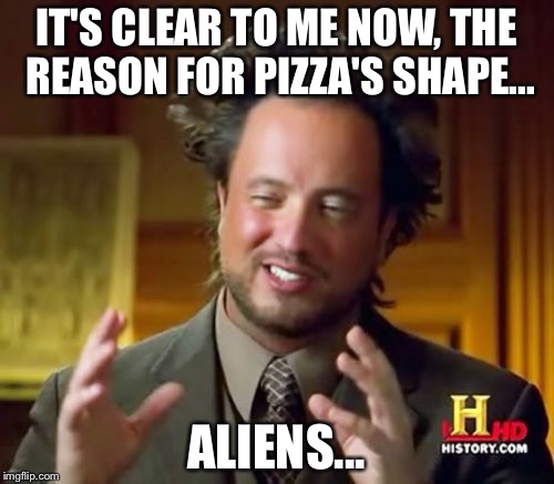 Ancient Aliens Meme | IT'S CLEAR TO ME NOW, THE REASON FOR PIZZA'S SHAPE... ALIENS... | image tagged in memes,ancient aliens | made w/ Imgflip meme maker