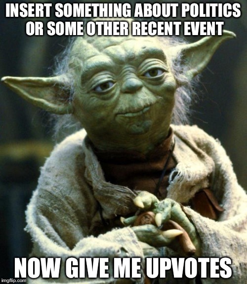 Don't know why I used yoda for this | INSERT SOMETHING ABOUT POLITICS OR SOME OTHER RECENT EVENT; NOW GIVE ME UPVOTES | image tagged in memes,star wars yoda | made w/ Imgflip meme maker