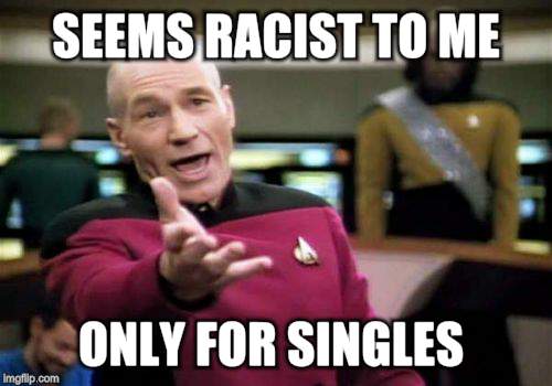 Picard Wtf Meme | SEEMS RACIST TO ME ONLY FOR SINGLES | image tagged in memes,picard wtf | made w/ Imgflip meme maker
