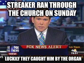 Fox News Alert | STREAKER RAN THROUGH THE CHURCH ON SUNDAY; LUCKILY THEY CAUGHT HIM BY THE ORGAN | image tagged in fox news alert,memes | made w/ Imgflip meme maker