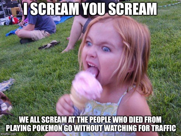 Ice cream girl | I SCREAM YOU SCREAM; WE ALL SCREAM AT THE PEOPLE WHO DIED FROM PLAYING POKEMON GO WITHOUT WATCHING FOR TRAFFIC | image tagged in ice cream girl | made w/ Imgflip meme maker