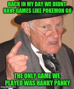 Back In My Day | BACK IN MY DAY WE DIDNT HAVE GAMES LIKE POKEMON GO; THE ONLY GAME WE PLAYED WAS HANKY PANKY | image tagged in memes,back in my day | made w/ Imgflip meme maker