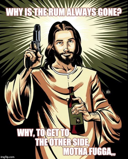 Ghetto Jesus | WHY IS THE RUM ALWAYS GONE? WHY, TO GET TO  




    


 
       



 
  
   


 THE OTHER SIDE,          
          
 





















   
MOTHA FUGGA,,, | image tagged in memes,ghetto jesus | made w/ Imgflip meme maker