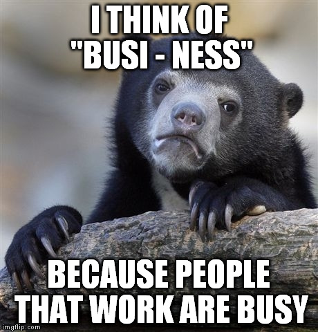 Confession Bear Meme | I THINK OF "BUSI - NESS" BECAUSE PEOPLE THAT WORK ARE BUSY | image tagged in memes,confession bear | made w/ Imgflip meme maker