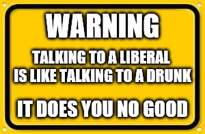 Blank Yellow Sign | WARNING; TALKING TO A LIBERAL IS LIKE TALKING TO A DRUNK; IT DOES YOU NO GOOD | image tagged in memes,blank yellow sign | made w/ Imgflip meme maker