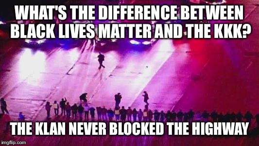 BLM | WHAT'S THE DIFFERENCE BETWEEN BLACK LIVES MATTER AND THE KKK? THE KLAN NEVER BLOCKED THE HIGHWAY | image tagged in blm | made w/ Imgflip meme maker