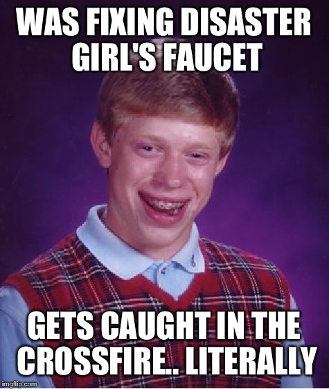 Bad Luck Brian Meme | WAS FIXING DISASTER GIRL'S FAUCET GETS CAUGHT IN THE CROSSFIRE.. LITERALLY | image tagged in memes,bad luck brian | made w/ Imgflip meme maker