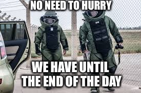 EOD team | NO NEED TO HURRY WE HAVE UNTIL THE END OF THE DAY | image tagged in eod team | made w/ Imgflip meme maker