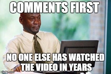 Crying Michael Jordan @ Computer | COMMENTS FIRST; NO ONE ELSE HAS WATCHED THE VIDEO IN YEARS | image tagged in crying michael jordan  computer | made w/ Imgflip meme maker
