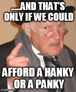 Back In My Day Meme | .....AND THAT'S ONLY IF WE COULD AFFORD A HANKY OR A PANKY | image tagged in memes,back in my day | made w/ Imgflip meme maker