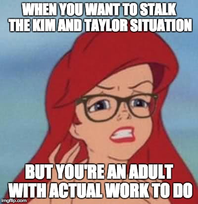 Kim and Taylor Ugh | WHEN YOU WANT TO STALK THE KIM AND TAYLOR SITUATION; BUT YOU'RE AN ADULT WITH ACTUAL WORK TO DO | image tagged in memes,hipster ariel | made w/ Imgflip meme maker