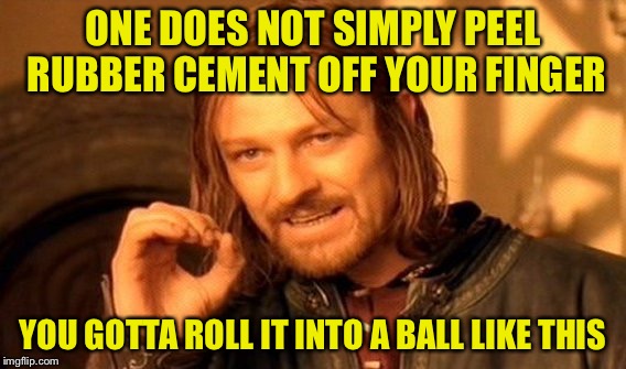 One Does Not Simply | ONE DOES NOT SIMPLY PEEL RUBBER CEMENT OFF YOUR FINGER; YOU GOTTA ROLL IT INTO A BALL LIKE THIS | image tagged in memes,one does not simply | made w/ Imgflip meme maker