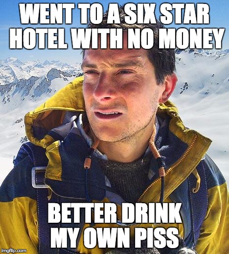Bear Grylls Meme | WENT TO A SIX STAR HOTEL WITH NO MONEY; BETTER DRINK MY OWN PISS | image tagged in memes,bear grylls | made w/ Imgflip meme maker
