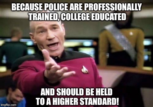 Picard Wtf Meme | BECAUSE POLICE ARE PROFESSIONALLY TRAINED, COLLEGE EDUCATED AND SHOULD BE HELD TO A HIGHER STANDARD! | image tagged in memes,picard wtf | made w/ Imgflip meme maker