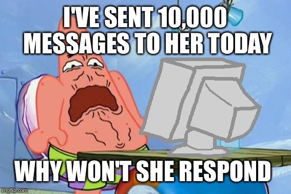 I'VE SENT 10,000 MESSAGES TO HER TODAY WHY WON'T SHE RESPOND | made w/ Imgflip meme maker
