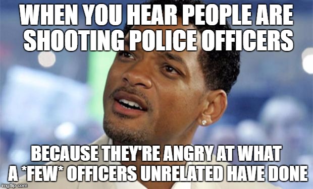 "An eye for an eye..." makes no sense. Killing more innocent people isn't going to erase past wrongs, or bring anyone back. | WHEN YOU HEAR PEOPLE ARE SHOOTING POLICE OFFICERS; BECAUSE THEY'RE ANGRY AT WHAT A *FEW* OFFICERS UNRELATED HAVE DONE | image tagged in will smith confused | made w/ Imgflip meme maker