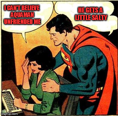Superman & Lois Problems | HE GETS A LITTLE SALTY; I CAN'T BELIEVE AQUAMAN UNFRIENDED ME | image tagged in superman  lois problems | made w/ Imgflip meme maker