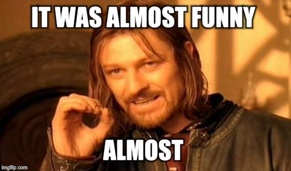 One Does Not Simply | IT WAS ALMOST FUNNY; ALMOST | image tagged in memes,one does not simply | made w/ Imgflip meme maker