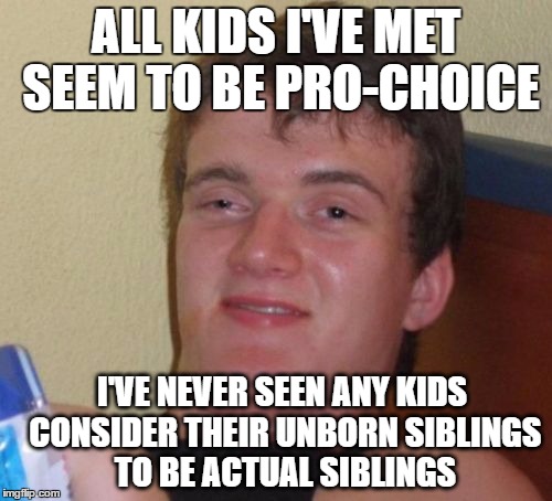 10 Guy | ALL KIDS I'VE MET SEEM TO BE PRO-CHOICE; I'VE NEVER SEEN ANY KIDS CONSIDER THEIR UNBORN SIBLINGS TO BE ACTUAL SIBLINGS | image tagged in memes,10 guy | made w/ Imgflip meme maker
