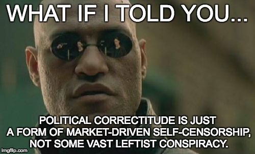 Poltical correctitude | WHAT IF I TOLD YOU... POLITICAL CORRECTITUDE IS JUST A FORM OF MARKET-DRIVEN SELF-CENSORSHIP, NOT SOME VAST LEFTIST CONSPIRACY. | image tagged in memes,matrix morpheus,political correctness,cultural marxism | made w/ Imgflip meme maker